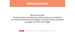 Balise Keywords
Série de mots clés.
N’est plus prise en compte par certains moteurs de recherche.
Le moteur de recherche va privilégier un contenu textuel situé dans
vos pages, vos titres, vos images
 