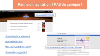 Panne d’inspiration ? PAS de panique !
www.google.fr/trends
https://adwords.google.fr/KeywordPlanner
https://insight.yooda.com/
http://soovle.com/
http://keywordshitter.com/
https://ubersuggest.io/
 