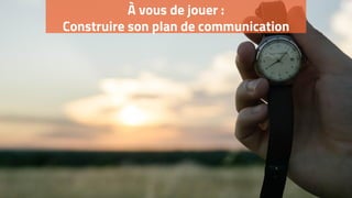 À vous de jouer :
Construire son plan de communication
 