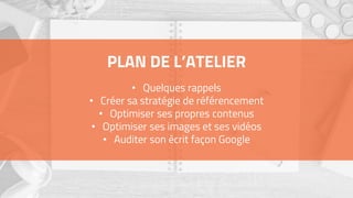 PLAN DE L’ATELIER
• Quelques rappels
• Créer sa stratégie de référencement
• Optimiser ses propres contenus
• Optimiser ses images et ses vidéos
• Auditer son écrit façon Google
 