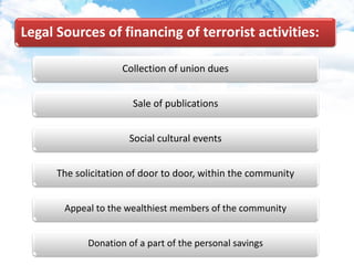 Legal Sources of financing of terrorist activities:
Collection of union dues
Sale of publications
Social cultural events
The solicitation of door to door, within the community
Appeal to the wealthiest members of the community
Donation of a part of the personal savings
 
