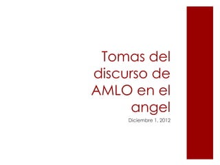 Tomas del
discurso de
AMLO en el
     angel
     Diciembre 1, 2012
 