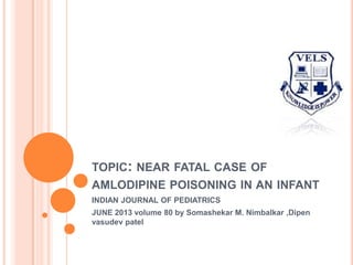 TOPIC: NEAR FATAL CASE OF
AMLODIPINE POISONING IN AN INFANT
INDIAN JOURNAL OF PEDIATRICS
JUNE 2013 volume 80 by Somashekar M. Nimbalkar ,Dipen
vasudev patel
 
