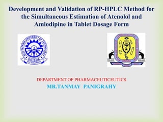 Development and Validation of RP-HPLC Method for
the Simultaneous Estimation of Atenolol and
Amlodipine in Tablet Dosage Form
DEPARTMENT OF PHARMACEUTICEUTICS
MR.TANMAY PANIGRAHY
 