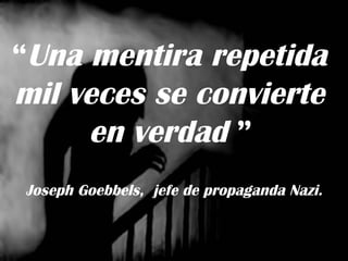 “ Una mentira repetida  mil veces se convierte  en verdad  ”   Joseph Goebbels,  jefe de propaganda Nazi. 