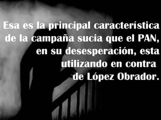 Esa es la principal característica de la campaña sucia que el PAN, en su desesperación, esta utilizando en contra  de López Obrador. 
