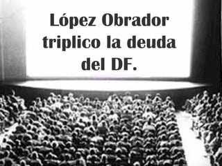 López Obrador triplico la deuda del DF. 