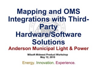 Mapping and OMS Integrations with Third-Party Hardware/Software Solutions Anderson Municipal Light & Power Milsoft Midwest Product Workshop May 12, 2010 Energy.   Innovation.   Experience . 