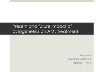 Present and future impact of
cytogenetics on AML treatment

Marti Larriva
PharmD Candidate 2014
September 11, 2013

 
