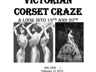 Victorian
Corset Craze
A look into 19th and 20th
Century Women’s fashion
AML 2020 |
February 13, 2012
 
