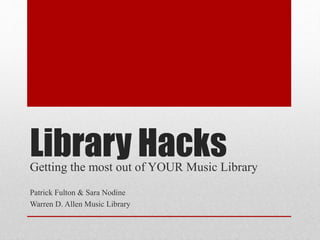 Library HacksGetting the most out of YOUR Music Library
Patrick Fulton & Sara Nodine
Warren D. Allen Music Library
 