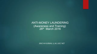 ANTI-MONEY LAUNDERING
(Awareness and Training)
26th March 2016
JINO M KURIAN, LL.M, UGC NET
 