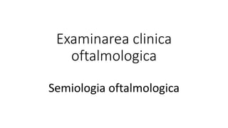 Examinarea clinica
oftalmologica
Semiologia oftalmologica
 