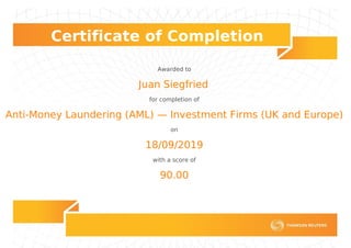 Certificate of Completion
Awarded to
Juan Siegfried
for completion of
Anti-Money Laundering (AML) — Investment Firms (UK and Europe)
on
18/09/2019
with a score of
90.00
Powered by TCPDF (www.tcpdf.org)
 