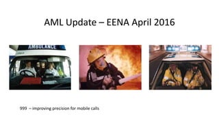 AML Update – EENA April 2016
999 – improving precision for mobile calls
 