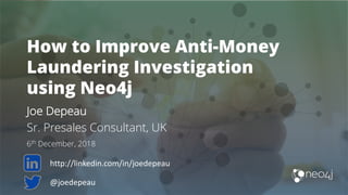 How to Improve Anti-Money
Laundering Investigation
using Neo4j
Joe Depeau
Sr. Presales Consultant, UK
6th December, 2018
@joedepeau
http://linkedin.com/in/joedepeau
 