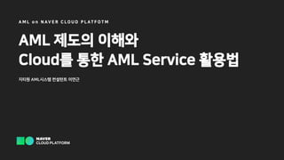 AML 제도의 이해와
Cloud를 통한 AML Service 활용법
지티원 AML시스템 컨설턴트 이연근
A M L o n N AV E R C L O U D P L A T F O T M
 