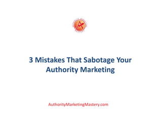 3 Mistakes That Sabotage Your
Authority Marketing
AuthorityMarketingMastery.com
 