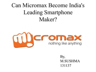 Can Micromax Become India's
Leading Smartphone
Maker?

By,
M.SUSHMA
131137

 