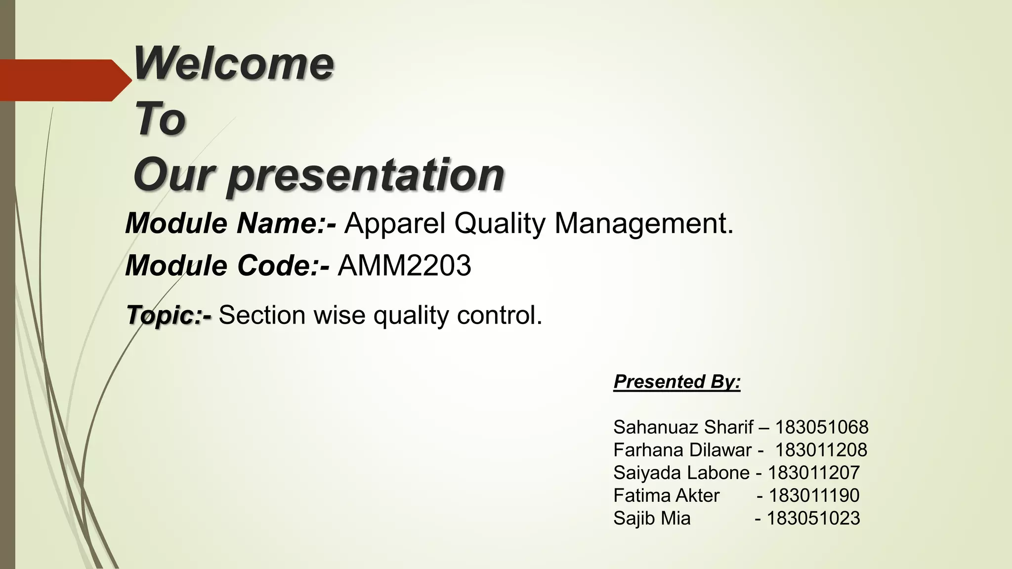 Welcome
To
Our presentation
Module Name:- Apparel Quality Management.
Module Code:- AMM2203
Topic:- Section wise quality control.
Presented By:
Sahanuaz Sharif – 183051068
Farhana Dilawar - 183011208
Saiyada Labone - 183011207
Fatima Akter - 183011190
Sajib Mia - 183051023
 