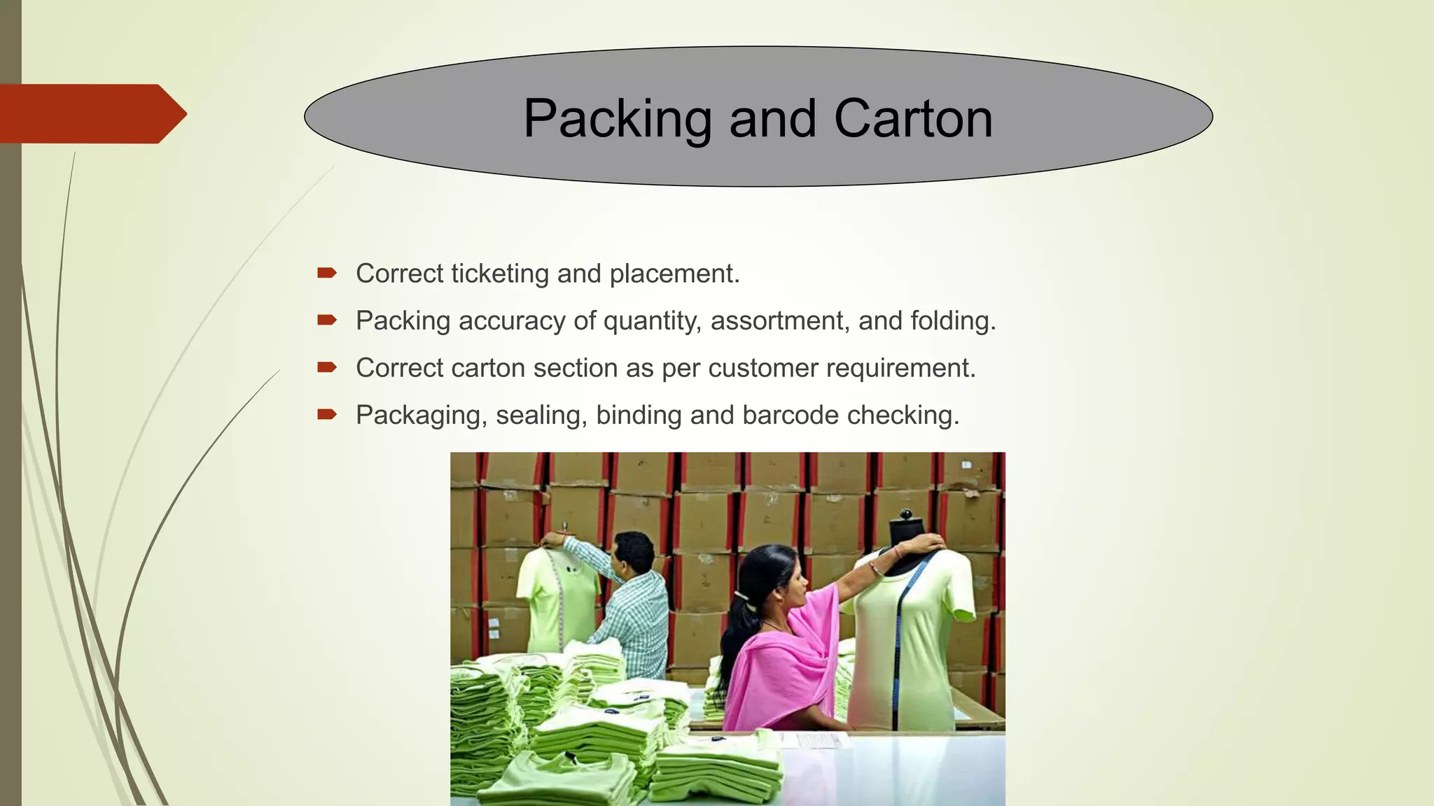  Correct ticketing and placement.
 Packing accuracy of quantity, assortment, and folding.
 Correct carton section as per customer requirement.
 Packaging, sealing, binding and barcode checking.
Packing and Carton
 