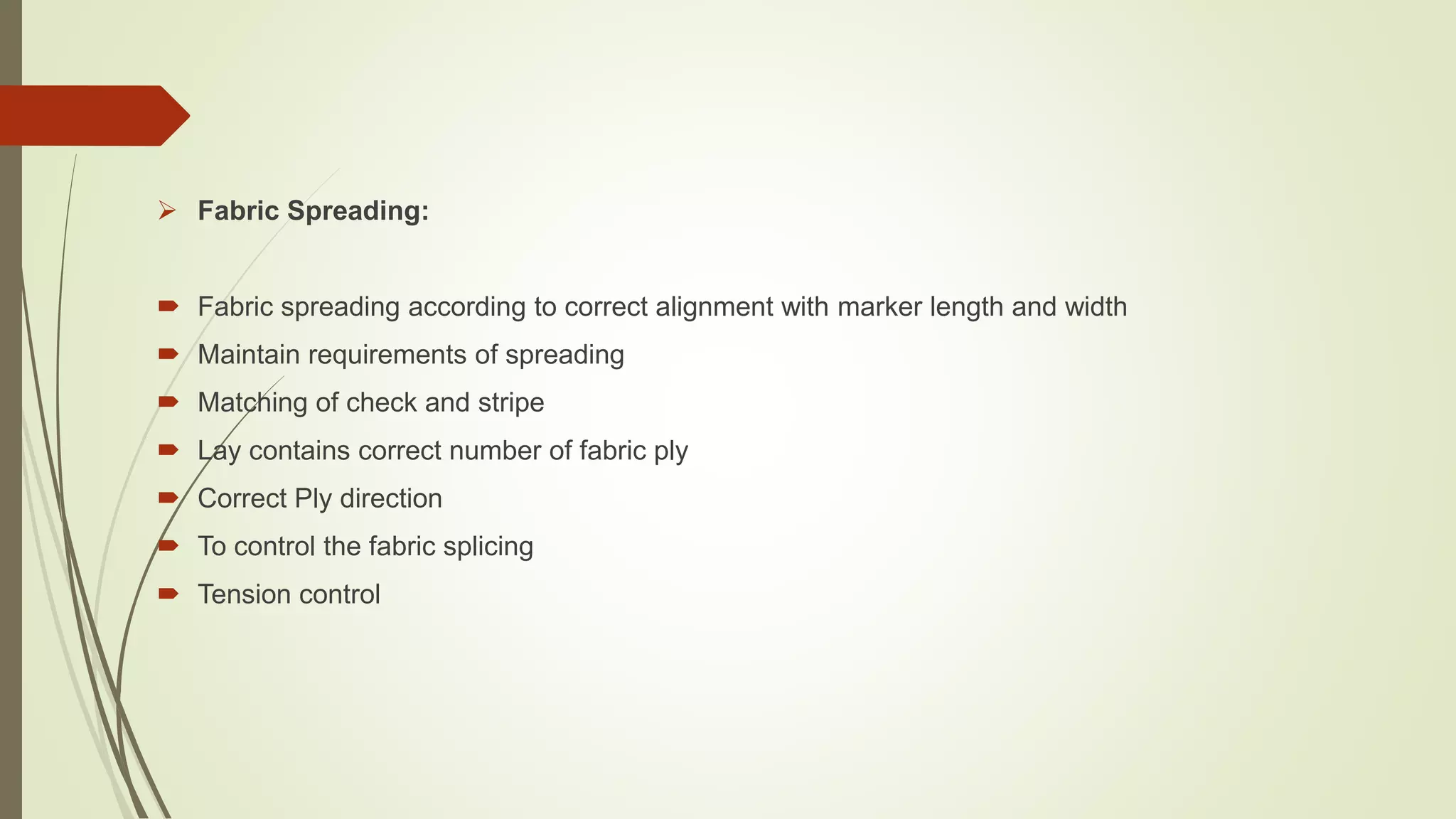  Fabric Spreading:
 Fabric spreading according to correct alignment with marker length and width
 Maintain requirements of spreading
 Matching of check and stripe
 Lay contains correct number of fabric ply
 Correct Ply direction
 To control the fabric splicing
 Tension control
 