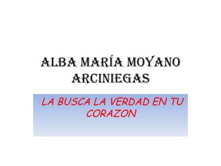 Alba María Moyano Arciniegas LA BUSCA LA VERDAD EN TU CORAZON 