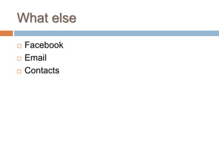 What else
 Facebook
 Email
 Contacts
 