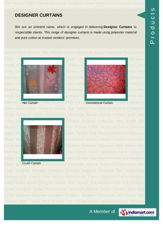 A Member of
Fine Printed Fabric Handloom Fabric Designer Saree Indian Saree Designer Salwar
Suit Taniksh Suit Akshara Work Suit Designer Shawl Designer Stoles Readymade
Petticoats Blouse Pieces Printed Sujni Men Lungi Designer Blankets Designer
Curtains Designer Chaddars Bed Sheets Bed Mattress Bath Towels Floor
Runner Fine Printed Fabric Handloom Fabric Designer Saree Indian Saree Designer
Salwar Suit Taniksh Suit Akshara Work Suit Designer Shawl Designer
Stoles Readymade Petticoats Blouse Pieces Printed Sujni Men Lungi Designer
Blankets Designer Curtains Designer Chaddars Bed Sheets Bed Mattress Bath
Towels Floor Runner Fine Printed Fabric Handloom Fabric Designer Saree Indian
Saree Designer Salwar Suit Taniksh Suit Akshara Work Suit Designer
Shawl Designer Stoles Readymade Petticoats Blouse Pieces Printed Sujni Men
Lungi Designer Blankets Designer Curtains Designer Chaddars Bed Sheets Bed
Mattress Bath Towels Floor Runner Fine Printed Fabric Handloom Fabric Designer
Saree Indian Saree Designer Salwar Suit Taniksh Suit Akshara Work Suit Designer
Shawl Designer Stoles Readymade Petticoats Blouse Pieces Printed Sujni Men
Lungi Designer Blankets Designer Curtains Designer Chaddars Bed Sheets Bed
Mattress Bath Towels Floor Runner Fine Printed Fabric Handloom Fabric Designer
Saree Indian Saree Designer Salwar Suit Taniksh Suit Akshara Work Suit Designer
Shawl Designer Stoles Readymade Petticoats Blouse Pieces Printed Sujni Men
Lungi Designer Blankets Designer Curtains Designer Chaddars Bed Sheets Bed
Mattress Bath Towels Floor Runner Fine Printed Fabric Handloom Fabric Designer
Saree Indian Saree Designer Salwar Suit Taniksh Suit Akshara Work Suit Designer
Shawl Designer Stoles Readymade Petticoats Blouse Pieces Printed Sujni Men
Lungi Designer Blankets Designer Curtains Designer Chaddars Bed Sheets Bed
Mattress Bath Towels Floor Runner Fine Printed Fabric Handloom Fabric Designer
Saree Indian Saree Designer Salwar Suit Taniksh Suit Akshara Work Suit Designer
Shawl Designer Stoles Readymade Petticoats Blouse Pieces Printed Sujni Men
Lungi Designer Blankets Designer Curtains Designer Chaddars Bed Sheets Bed
Mattress Bath Towels Floor Runner Fine Printed Fabric Handloom Fabric Designer
Saree Indian Saree Designer Salwar Suit Taniksh Suit Akshara Work Suit Designer
Shawl Designer Stoles Readymade Petticoats Blouse Pieces Printed Sujni Men
Lungi Designer Blankets Designer Curtains Designer Chaddars Bed Sheets Bed
Mattress Bath Towels Floor Runner Fine Printed Fabric Handloom Fabric Designer
DESIGNER CURTAINS
We are an eminent name, which is engaged in delivering Designer Curtains to
respectable clients. This range of designer curtains is made using polyester material
and pure cotton at trusted vendors' premises.
Net Curtain Geometrical Curtain
Crush Curtain
Products
 