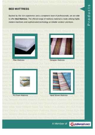 A Member of
Fine Printed Fabric Handloom Fabric Designer Saree Indian Saree Designer Salwar
Suit Taniksh Suit Akshara Work Suit Designer Shawl Designer Stoles Readymade
Petticoats Blouse Pieces Printed Sujni Men Lungi Designer Blankets Designer
Curtains Designer Chaddars Bed Sheets Bed Mattress Bath Towels Floor
Runner Fine Printed Fabric Handloom Fabric Designer Saree Indian Saree Designer
Salwar Suit Taniksh Suit Akshara Work Suit Designer Shawl Designer
Stoles Readymade Petticoats Blouse Pieces Printed Sujni Men Lungi Designer
Blankets Designer Curtains Designer Chaddars Bed Sheets Bed Mattress Bath
Towels Floor Runner Fine Printed Fabric Handloom Fabric Designer Saree Indian
Saree Designer Salwar Suit Taniksh Suit Akshara Work Suit Designer
Shawl Designer Stoles Readymade Petticoats Blouse Pieces Printed Sujni Men
Lungi Designer Blankets Designer Curtains Designer Chaddars Bed Sheets Bed
Mattress Bath Towels Floor Runner Fine Printed Fabric Handloom Fabric Designer
Saree Indian Saree Designer Salwar Suit Taniksh Suit Akshara Work Suit Designer
Shawl Designer Stoles Readymade Petticoats Blouse Pieces Printed Sujni Men
Lungi Designer Blankets Designer Curtains Designer Chaddars Bed Sheets Bed
Mattress Bath Towels Floor Runner Fine Printed Fabric Handloom Fabric Designer
Saree Indian Saree Designer Salwar Suit Taniksh Suit Akshara Work Suit Designer
Shawl Designer Stoles Readymade Petticoats Blouse Pieces Printed Sujni Men
Lungi Designer Blankets Designer Curtains Designer Chaddars Bed Sheets Bed
Mattress Bath Towels Floor Runner Fine Printed Fabric Handloom Fabric Designer
Saree Indian Saree Designer Salwar Suit Taniksh Suit Akshara Work Suit Designer
Shawl Designer Stoles Readymade Petticoats Blouse Pieces Printed Sujni Men
Lungi Designer Blankets Designer Curtains Designer Chaddars Bed Sheets Bed
Mattress Bath Towels Floor Runner Fine Printed Fabric Handloom Fabric Designer
Saree Indian Saree Designer Salwar Suit Taniksh Suit Akshara Work Suit Designer
Shawl Designer Stoles Readymade Petticoats Blouse Pieces Printed Sujni Men
Lungi Designer Blankets Designer Curtains Designer Chaddars Bed Sheets Bed
Mattress Bath Towels Floor Runner Fine Printed Fabric Handloom Fabric Designer
Saree Indian Saree Designer Salwar Suit Taniksh Suit Akshara Work Suit Designer
Shawl Designer Stoles Readymade Petticoats Blouse Pieces Printed Sujni Men
Lungi Designer Blankets Designer Curtains Designer Chaddars Bed Sheets Bed
Mattress Bath Towels Floor Runner Fine Printed Fabric Handloom Fabric Designer
BED MATTRESS
Backed by the rich experience and a competent team of professionals, we are able
to offer Bed Mattress. The offered range of mattress material is made utilizing highly
modern machines and sophisticated technology at reliable vendors' premises.
Plain Mattress Designer Mattress
PU Foam Mattress Hand Woven Mattress
Products
 