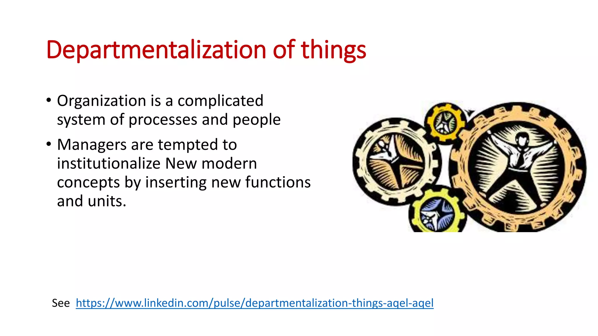 Departmentalization of things
• Organization is a complicated
system of processes and people
• Managers are tempted to
institutionalize New modern
concepts by inserting new functions
and units.
See https://www.linkedin.com/pulse/departmentalization-things-aqel-aqel
 