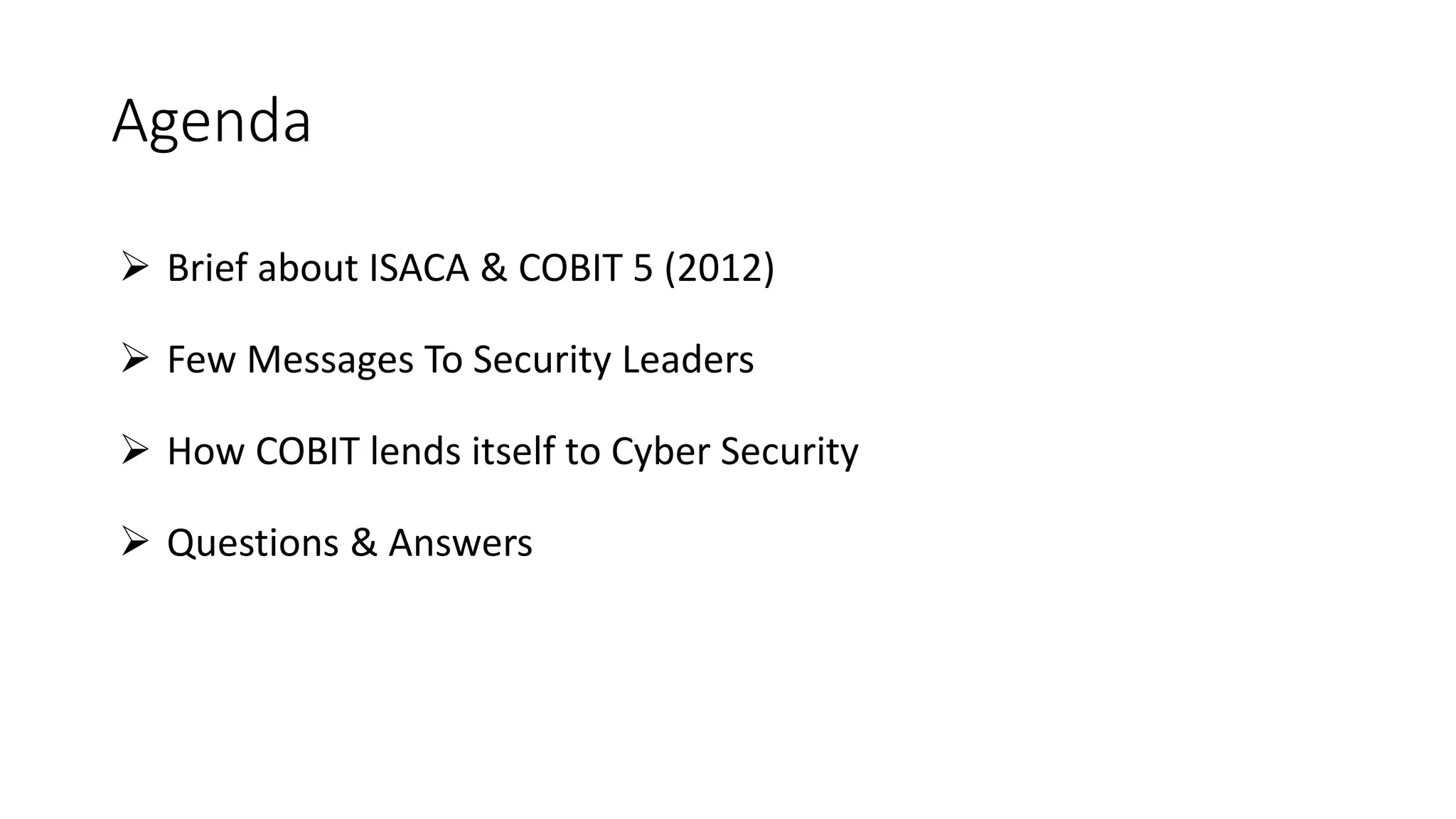 Agenda
 Brief about ISACA & COBIT 5 (2012)
 Few Messages To Security Leaders
 How COBIT lends itself to Cyber Security
 Questions & Answers
 