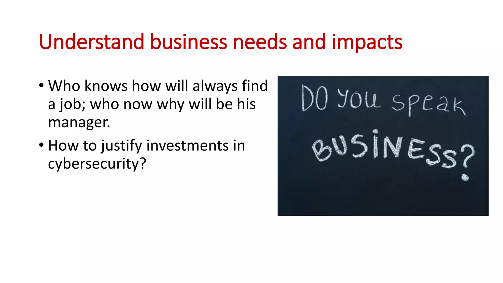 Understand business needs and impacts
• Who knows how will always find
a job; who now why will be his
manager.
• How to justify investments in
cybersecurity?
 