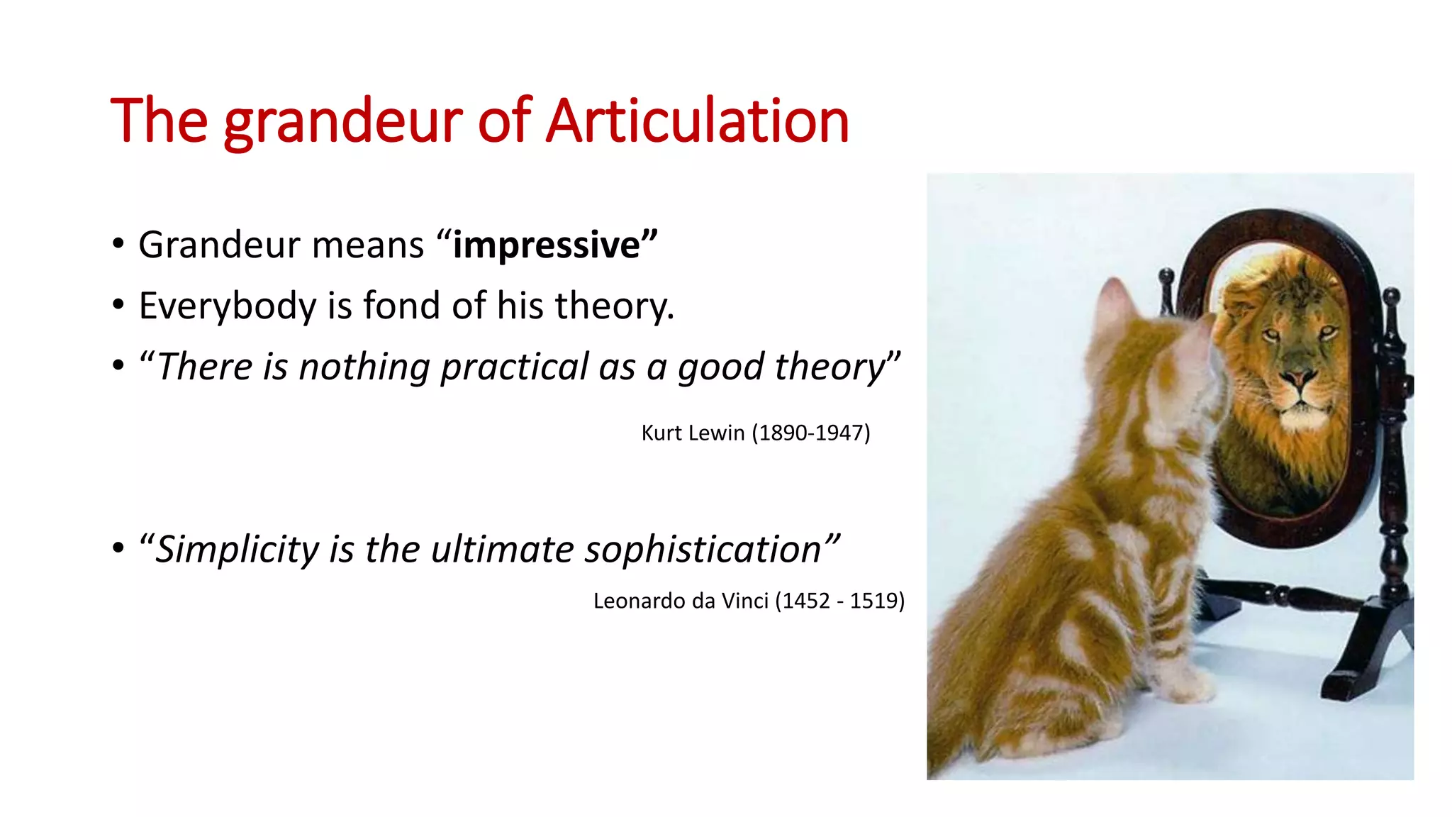The grandeur of Articulation
• Grandeur means “impressive”
• Everybody is fond of his theory.
• “There is nothing practical as a good theory”
Kurt Lewin (1890-1947)
• “Simplicity is the ultimate sophistication”
Leonardo da Vinci (1452 - 1519)
 