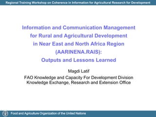 Information and Communication Management for Rural and Agricultural Development in Near East and North Africa Region (AARINENA.RAIS): Outputs and Lessons Learned Magdi Latif FAO Knowledge and Capacity For Development Division Knowledge Exchange, Research and Extension Office 