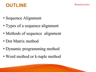 OUTLINE Bioinformatics
• Sequence Alignment
• Types of a sequence alignment
• Methods of sequence alignment
• Dot Matrix method
• Dynamic programming method
• Word method or k-tuple method
 