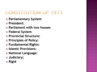  Parliamentary System
 President:
 Parliament with two houses
 Federal System
 Provincial Structure:
 Principles of Policy:
 Fundamental Rights:
 Islamic Provisions:
 National Language:
 Judiciary:
 Rigid
 