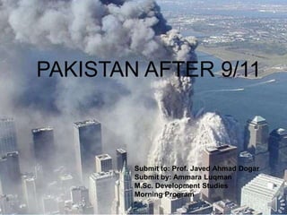 PAKISTAN AFTER 9/11
Submit to: Prof. Javed Ahmad Dogar
Submit by: Ammara Luqman
M.Sc. Development Studies
Morning Program
 