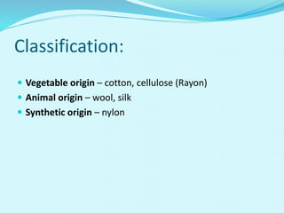 Classification:
 Vegetable origin – cotton, cellulose (Rayon)
 Animal origin – wool, silk
 Synthetic origin – nylon
 