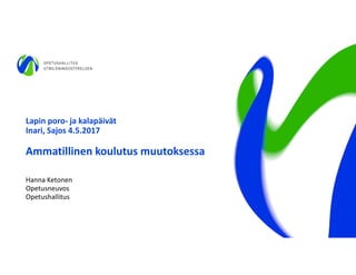 Lapin poro- ja kalapäivät
Inari, Sajos 4.5.2017
Ammatillinen koulutus muutoksessa
Hanna Ketonen
Opetusneuvos
Opetushallitus
 