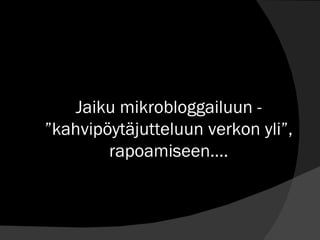 Jaiku mikrobloggailuun - ”kahvipöytäjutteluun verkon yli”, rapoamiseen…. 