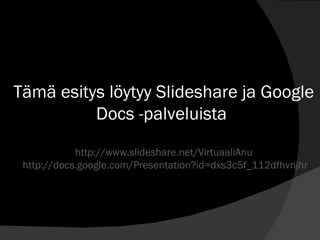 Tämä esitys löytyy Slideshare ja Google Docs -palveluista  http://www.slideshare.net/VirtuaaliAnu  http://docs.google.com/Presentation?id=dxs3c5f_112dfhvnjhr 