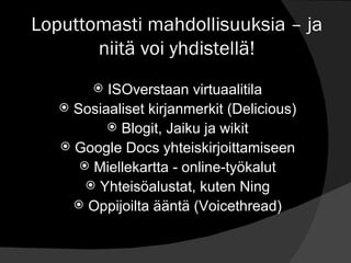 Loputtomasti mahdollisuuksia – ja niitä voi yhdistellä! ISOverstaan virtuaalitila Sosiaaliset kirjanmerkit (Delicious) Blogit, Jaiku ja wikit Google Docs yhteiskirjoittamiseen Miellekartta - online-työkalut Yhteisöalustat, kuten Ning Oppijoilta ääntä (Voicethread) 
