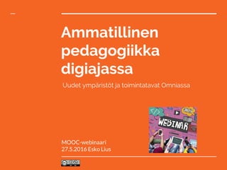 Ammatillinen
pedagogiikka
digiajassa
Uudet ympäristöt ja toimintatavat Omniassa
MOOC-webinaari
27.5.2016 Esko Lius
 