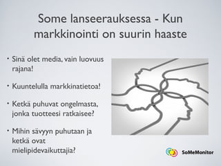 Some lanseerauksessa - Kun
markkinointi on suurin haaste
• Sinä olet media, vain luovuus
rajana!
• Kuuntelulla markkinatietoa!
• Ketkä puhuvat ongelmasta,
jonka tuotteesi ratkaisee?
• Mihin sävyyn puhutaan ja
ketkä ovat
mielipidevaikuttajia?
 