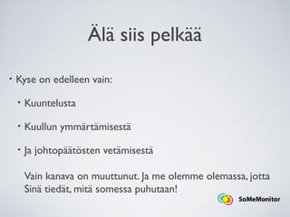 Älä siis pelkää
• Kyse on edelleen vain:
• Kuuntelusta
• Kuullun ymmärtämisestä
• Ja johtopäätösten vetämisestä
Vain kanava on muuttunut. Ja me olemme olemassa, jotta
Sinä tiedät, mitä somessa puhutaan!
 