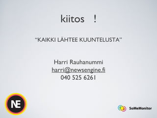 kiitos !
“KAIKKI LÄHTEE KUUNTELUSTA”
Harri Rauhanummi
harri@newsengine.fi
040 525 6261
 