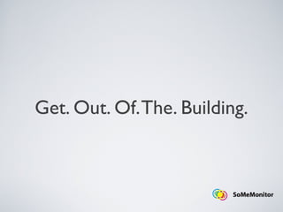 Get. Out. Of.The. Building.
 
