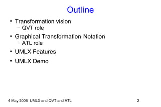 4 May 2006 UMLX and QVT and ATL 2
Outline
●
Transformation vision
− QVT role
●
Graphical Transformation Notation
− ATL role
●
UMLX Features
●
UMLX Demo
 