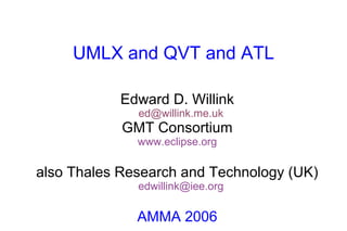 UMLX and QVT and ATL
Edward D. Willink
ed@willink.me.uk
GMT Consortium
www.eclipse.org
also Thales Research and Technology (UK)
edwillink@iee.org
AMMA 2006
 